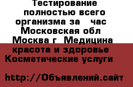 Тестирование полностью всего организма за 1 час - Московская обл., Москва г. Медицина, красота и здоровье » Косметические услуги   
